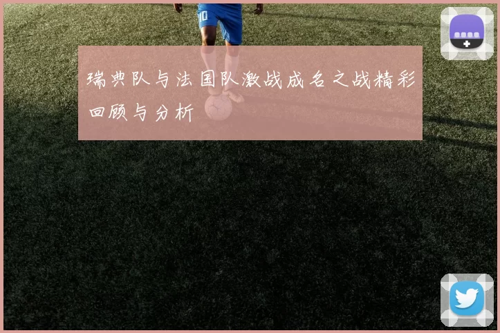 瑞典队与法国队激战成名之战精彩回顾与分析