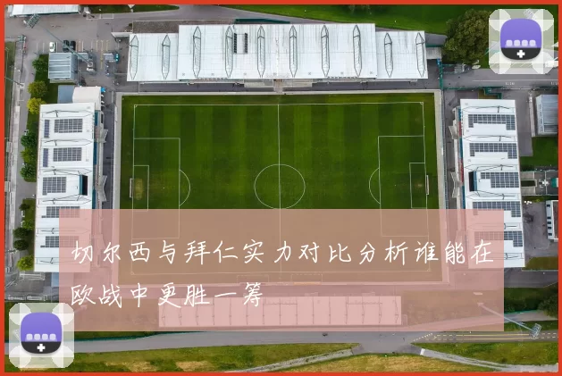 切尔西与拜仁实力对比分析谁能在欧战中更胜一筹
