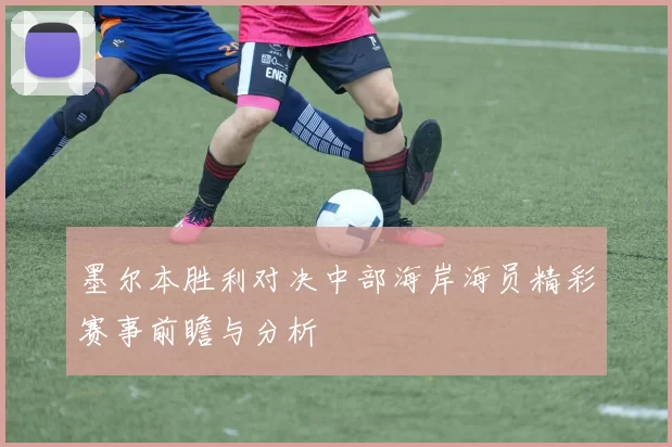 墨尔本胜利对决中部海岸海员精彩赛事前瞻与分析