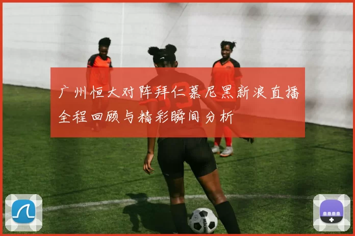 广州恒大对阵拜仁慕尼黑新浪直播全程回顾与精彩瞬间分析