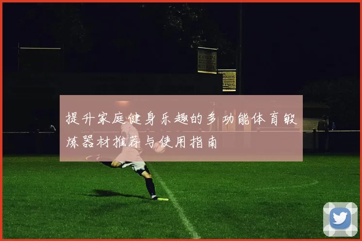 提升家庭健身乐趣的多功能体育锻炼器材推荐与使用指南
