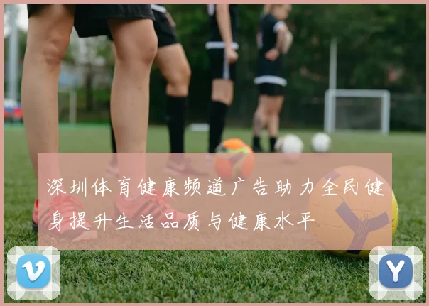 深圳体育健康频道广告助力全民健身提升生活品质与健康水平