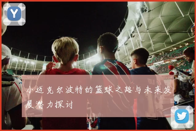 小迈克尔波特的篮球之路与未来发展潜力探讨