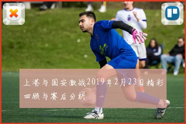 上港与国安激战2019年2月23日精彩回顾与赛后分析