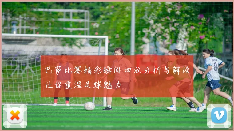 巴萨比赛精彩瞬间回放分析与解读让你重温足球魅力
