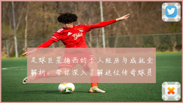 足球巨星梅西的个人经历与成就全解析，带你深入了解这位传奇球员的辉煌人生