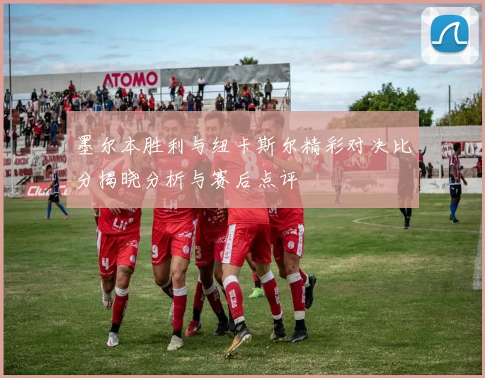 墨尔本胜利与纽卡斯尔精彩对决比分揭晓分析与赛后点评