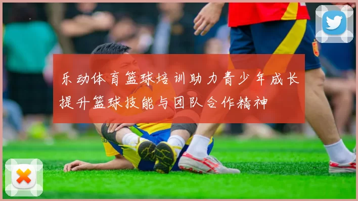 乐动体育篮球培训助力青少年成长提升篮球技能与团队合作精神