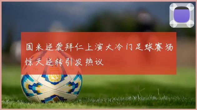 国米逆袭拜仁上演大冷门足球赛场惊天逆转引发热议