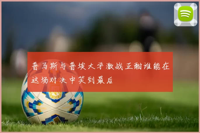 普马斯与普埃大学激战正酣谁能在这场对决中笑到最后