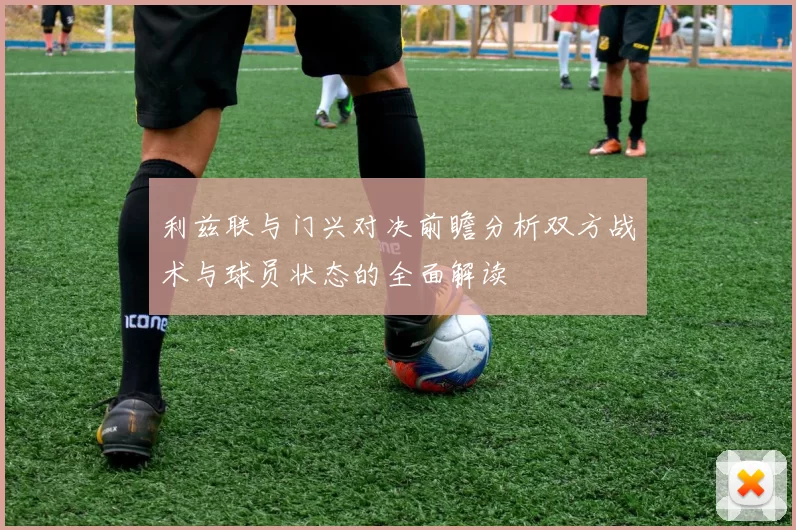 利兹联与门兴对决前瞻分析双方战术与球员状态的全面解读