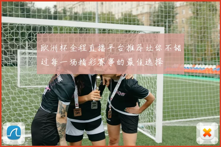 欧洲杯全程直播平台推荐让你不错过每一场精彩赛事的最佳选择