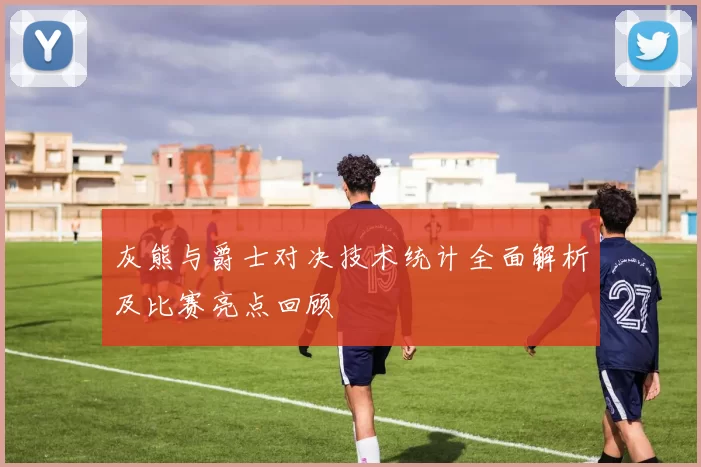 灰熊与爵士对决技术统计全面解析及比赛亮点回顾