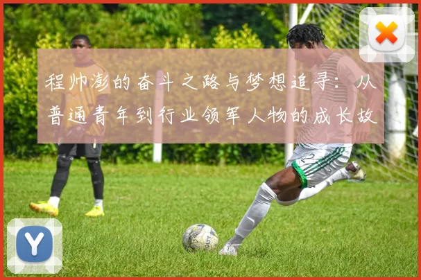 程帅澎的奋斗之路与梦想追寻：从普通青年到行业领军人物的成长故事
