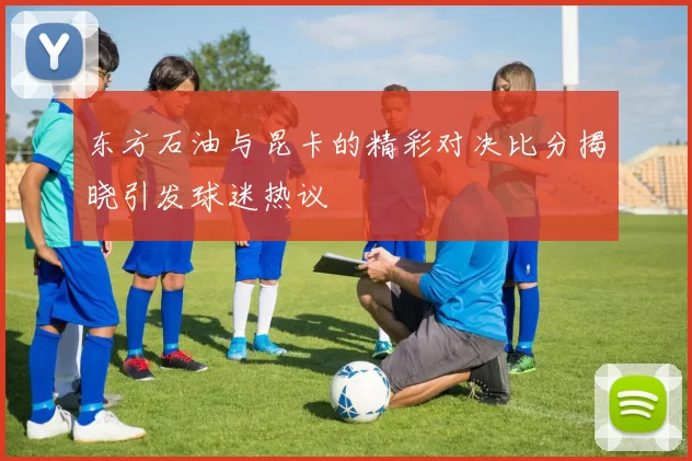 东方石油与昆卡的精彩对决比分揭晓引发球迷热议