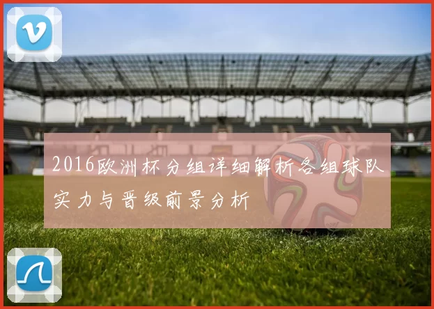 2016欧洲杯分组详细解析各组球队实力与晋级前景分析