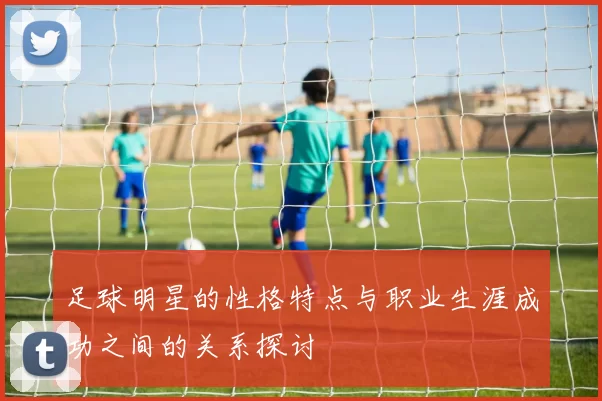 足球明星的性格特点与职业生涯成功之间的关系探讨